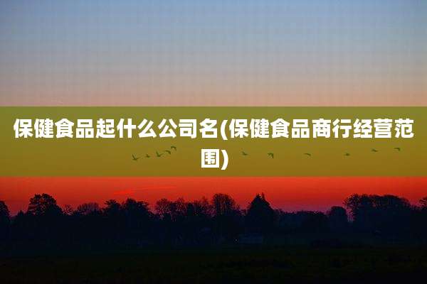 保健食品起什么公司名(保健食品商行经营范围)