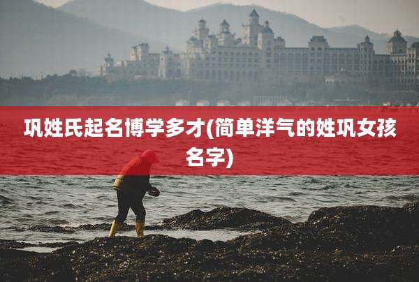 巩姓氏起名博学多才(简单洋气的姓巩女孩名字)