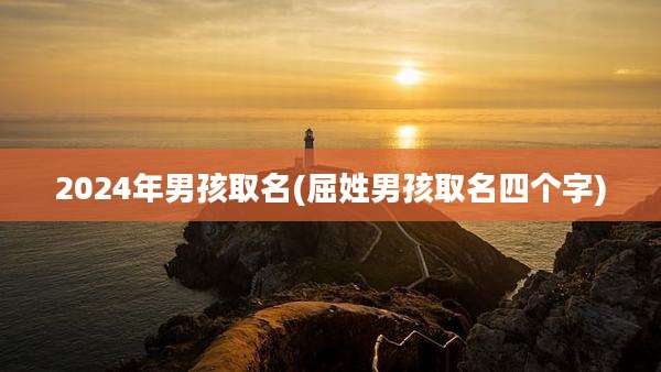 2024年男孩取名(屈姓男孩取名四个字)