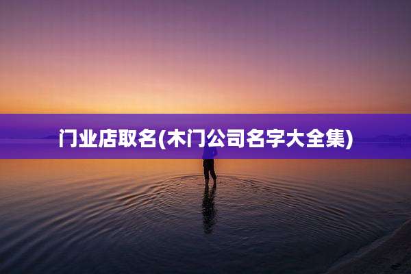 门业店取名(木门公司名字大全集)