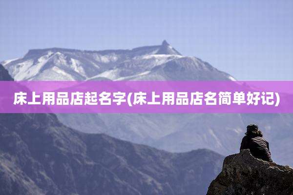 床上用品店起名字(床上用品店名简单好记)