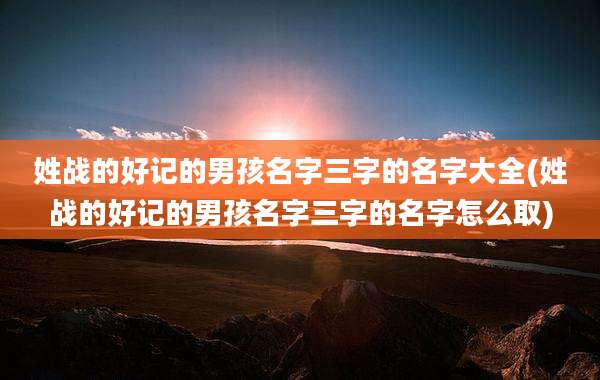 姓战的好记的男孩名字三字的名字大全(姓战的好记的男孩名字三字的名字怎么取)