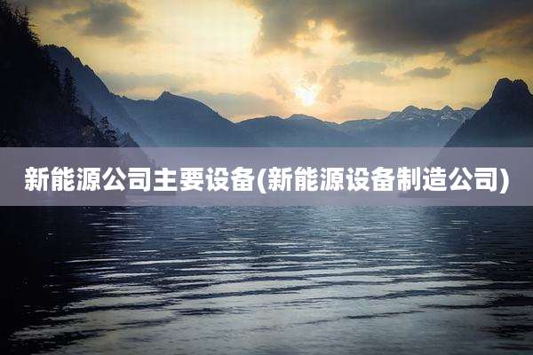新能源公司主要设备(新能源设备制造公司)