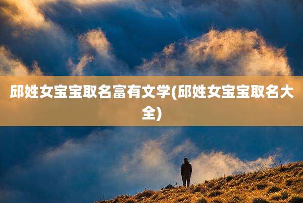邱姓女宝宝取名富有文学(邱姓女宝宝取名大全)