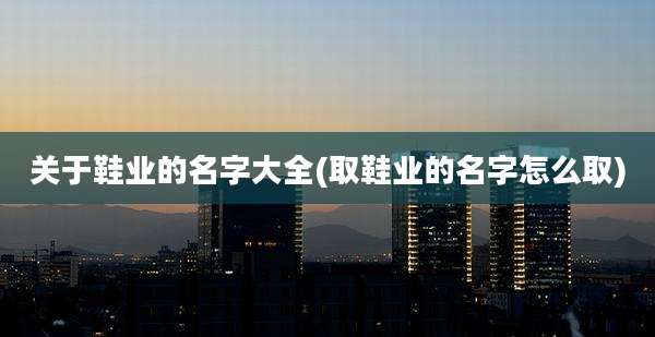 关于鞋业的名字大全(取鞋业的名字怎么取)