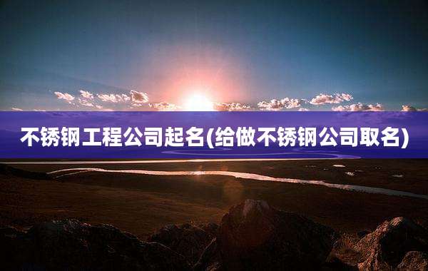 不锈钢工程公司起名(给做不锈钢公司取名)