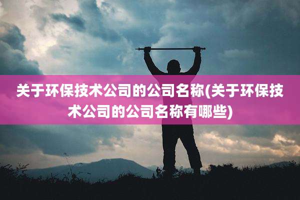 关于环保技术公司的公司名称(关于环保技术公司的公司名称有哪些)