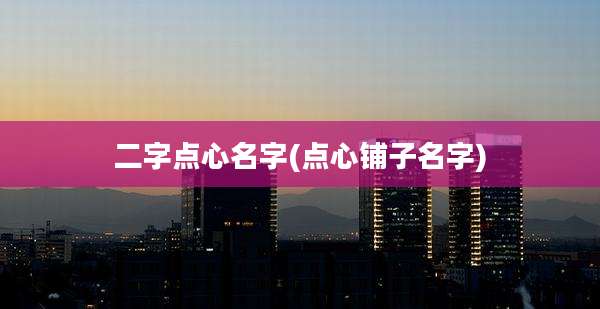 二字点心名字(点心铺子名字)