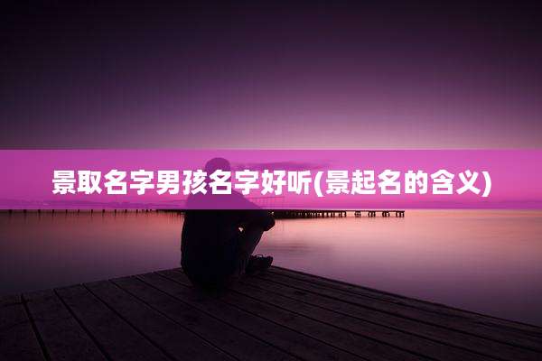 景取名字男孩名字好听(景起名的含义)