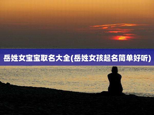 岳姓女宝宝取名大全(岳姓女孩起名简单好听)