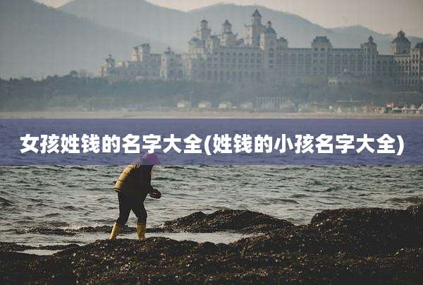 女孩姓钱的名字大全(姓钱的小孩名字大全)