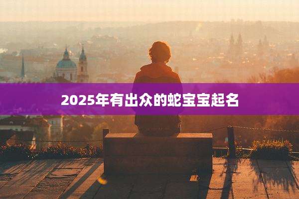 2025年有出众的蛇宝宝起名