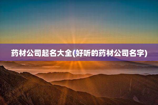 药材公司起名大全(好听的药材公司名字)