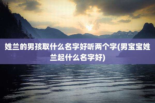 姓兰的男孩取什么名字好听两个字(男宝宝姓兰起什么名字好)