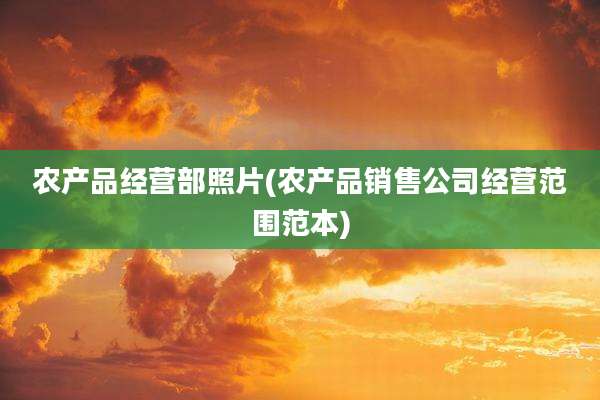 农产品经营部照片(农产品销售公司经营范围范本)