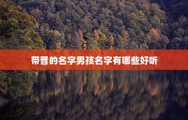 带晋的名字男孩名字有哪些好听