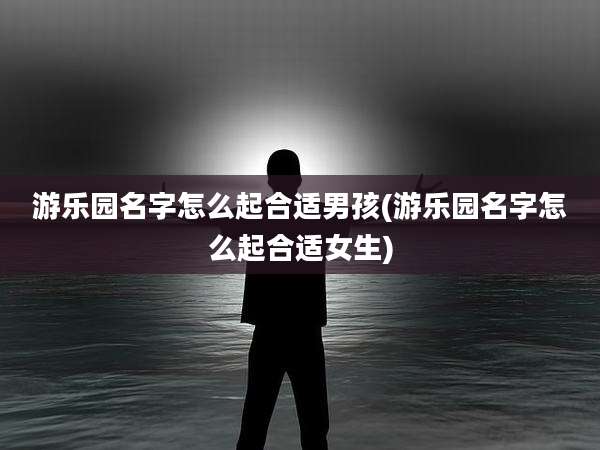 游乐园名字怎么起合适男孩(游乐园名字怎么起合适女生)