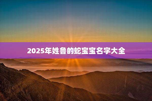 2025年姓鲁的蛇宝宝名字大全