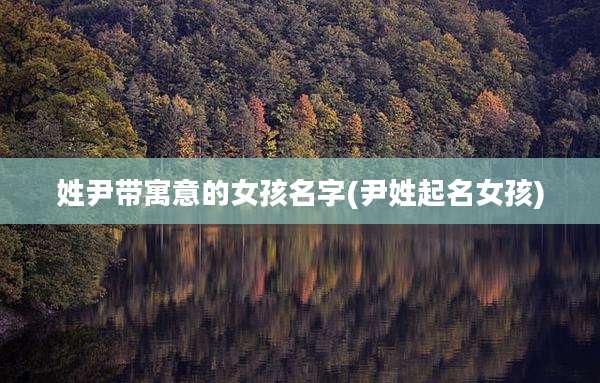 姓尹带寓意的女孩名字(尹姓起名女孩)