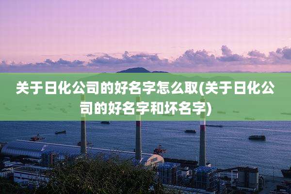 关于日化公司的好名字怎么取(关于日化公司的好名字和坏名字)