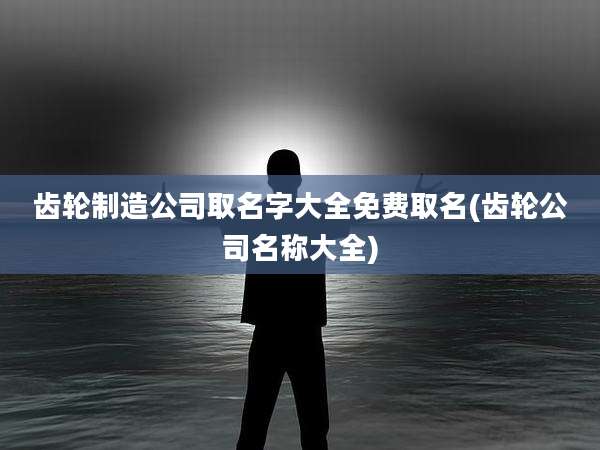 齿轮制造公司取名字大全免费取名(齿轮公司名称大全)