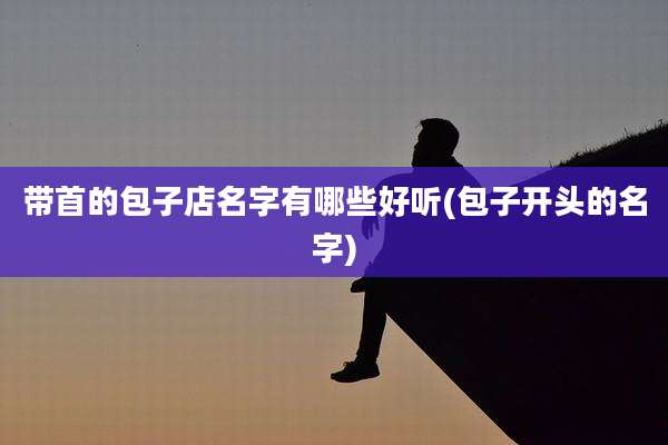 带首的包子店名字有哪些好听(包子开头的名字)