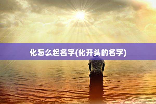化怎么起名字(化开头的名字)