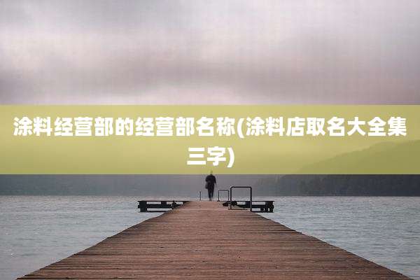 涂料经营部的经营部名称(涂料店取名大全集三字)
