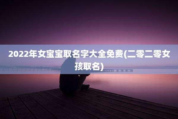 2022年女宝宝取名字大全免费(二零二零女孩取名)