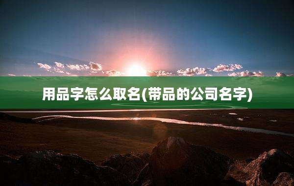 用品字怎么取名(带品的公司名字)