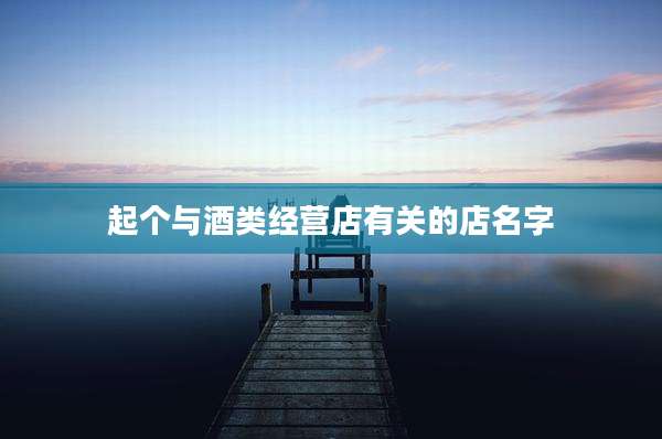 起个与酒类经营店有关的店名字