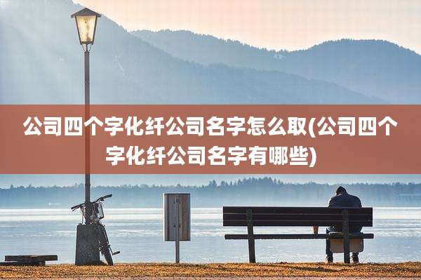 公司四个字化纤公司名字怎么取(公司四个字化纤公司名字有哪些)