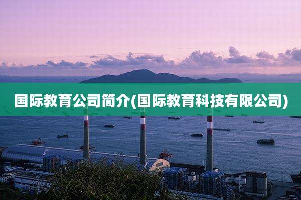 国际教育公司简介(国际教育科技有限公司)