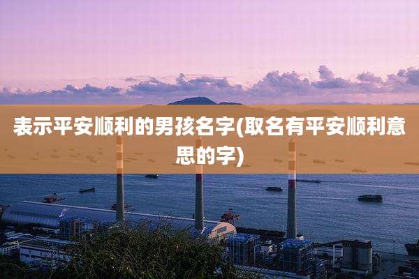 表示平安顺利的男孩名字(取名有平安顺利意思的字)
