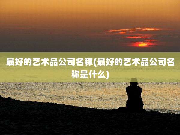 最好的艺术品公司名称(最好的艺术品公司名称是什么)