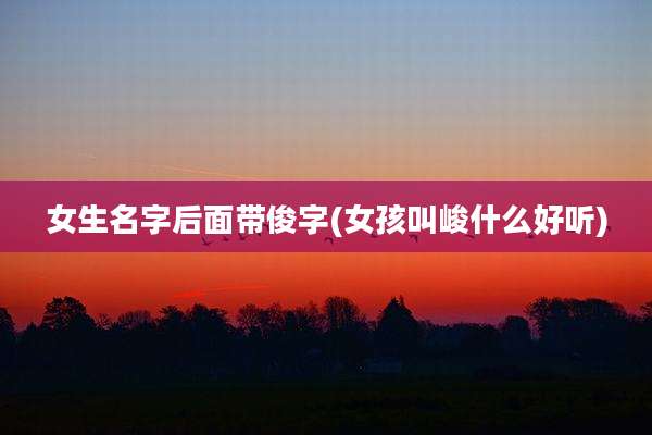 女生名字后面带俊字(女孩叫峻什么好听)
