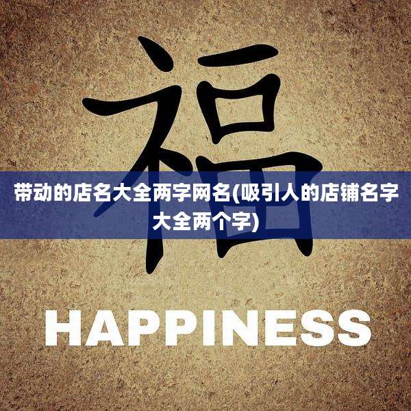 带动的店名大全两字网名(吸引人的店铺名字大全两个字)