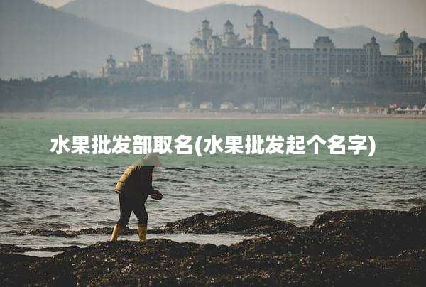 水果批发部取名(水果批发起个名字)