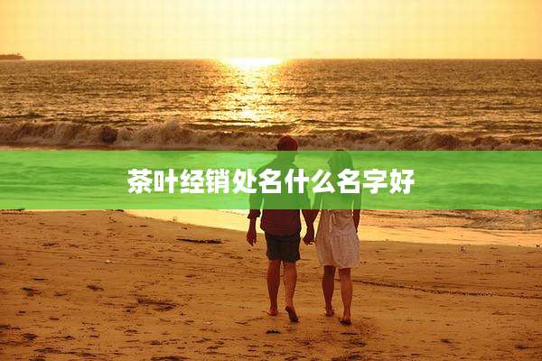 茶叶经销处名什么名字好