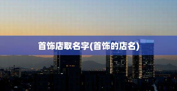 首饰店取名字(首饰的店名)