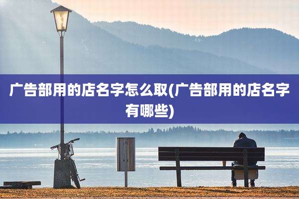 广告部用的店名字怎么取(广告部用的店名字有哪些)
