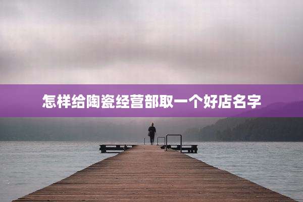 怎样给陶瓷经营部取一个好店名字