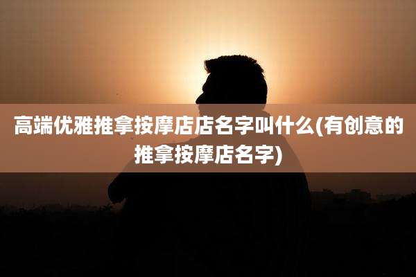 高端优雅推拿按摩店店名字叫什么(有创意的推拿按摩店名字)