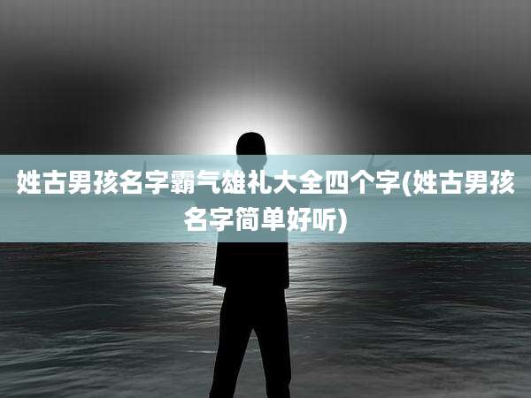 姓古男孩名字霸气雄礼大全四个字(姓古男孩名字简单好听)