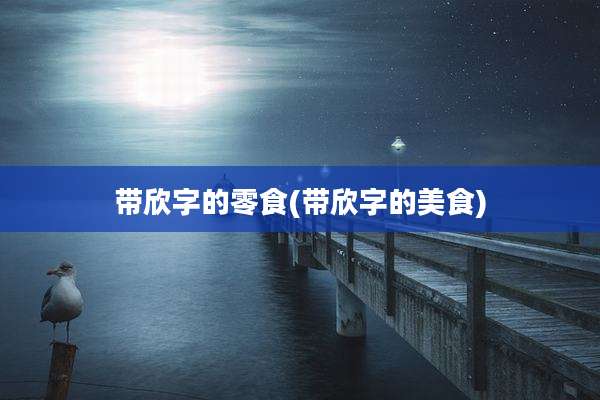 带欣字的零食(带欣字的美食)