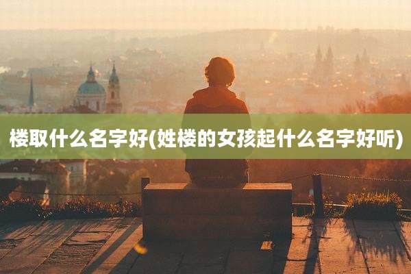 楼取什么名字好(姓楼的女孩起什么名字好听)