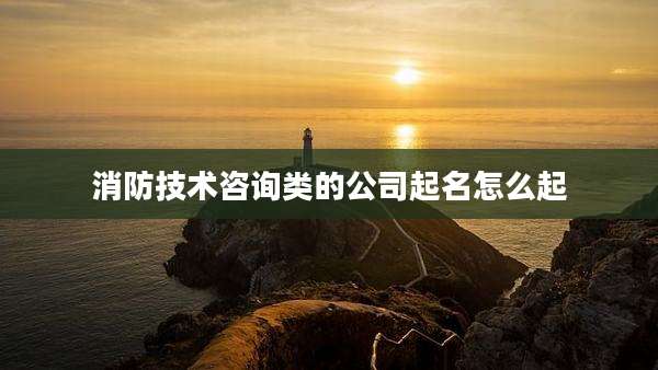 消防技术咨询类的公司起名怎么起