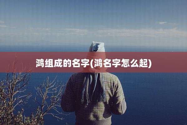 鸿组成的名字(鸿名字怎么起)