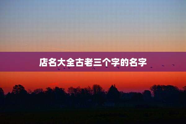 店名大全古老三个字的名字