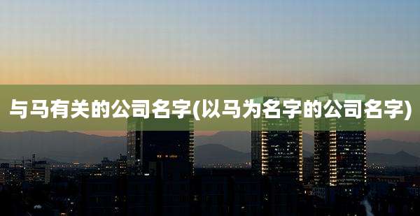 与马有关的公司名字(以马为名字的公司名字)